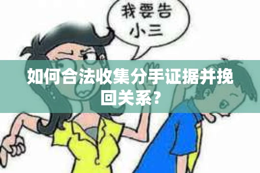 如何合法收集分手证据并挽回关系？