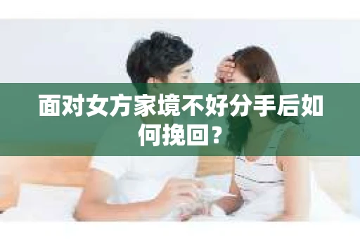面对女方家境不好分手后如何挽回？