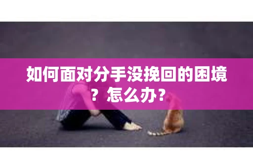 如何面对分手没挽回的困境？怎么办？