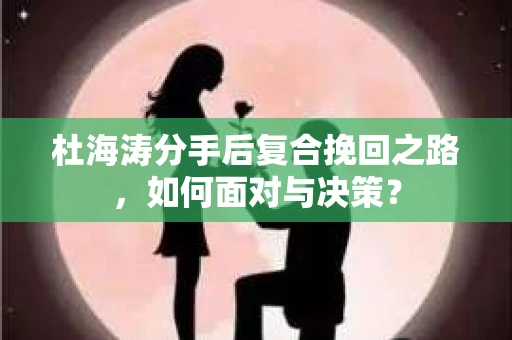 杜海涛分手后复合挽回之路，如何面对与决策？