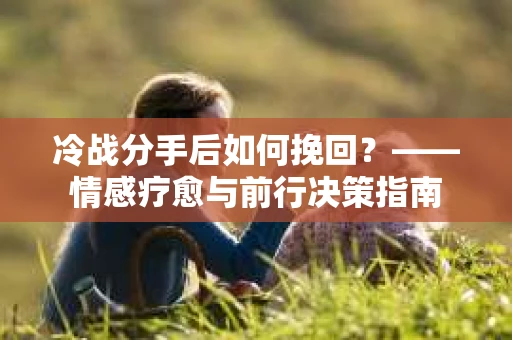 冷战分手后如何挽回？——情感疗愈与前行决策指南