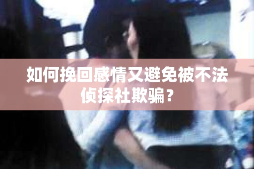 如何挽回感情又避免被不法侦探社欺骗？