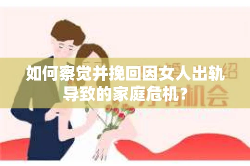 如何察觉并挽回因女人出轨导致的家庭危机？