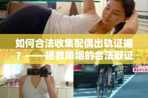 如何合法收集配偶出轨证据？——拯救婚姻的合法取证记