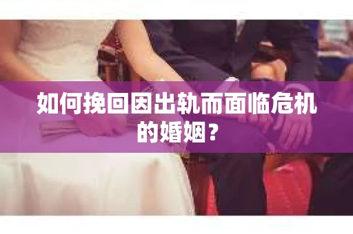 如何挽回因出轨而面临危机的婚姻？