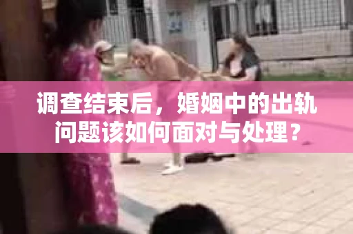 调查结束后，婚姻中的出轨问题该如何面对与处理？