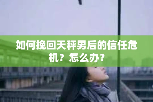 如何挽回天秤男后的信任危机？怎么办？