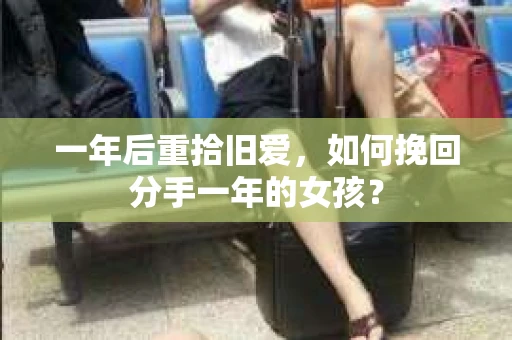 一年后重拾旧爱，如何挽回分手一年的女孩？