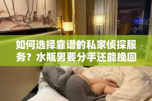 如何选择靠谱的私家侦探服务？水瓶男要分手还能挽回吗？