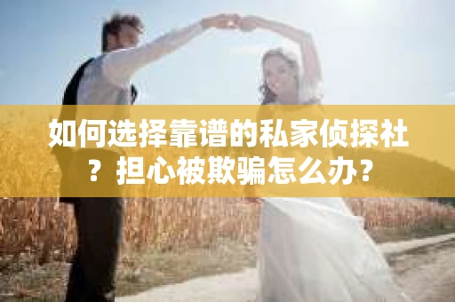如何选择靠谱的私家侦探社？担心被欺骗怎么办？