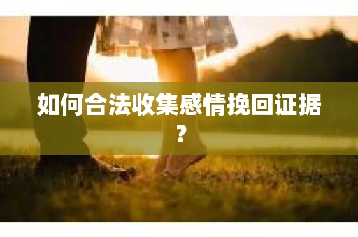 如何合法收集感情挽回证据？