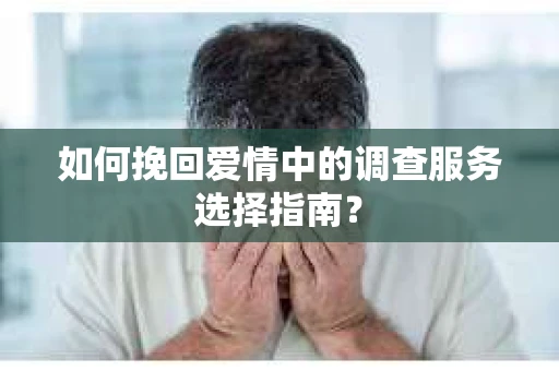 如何挽回爱情中的调查服务选择指南? 如何挽回爱情中的调查服务选择指南?