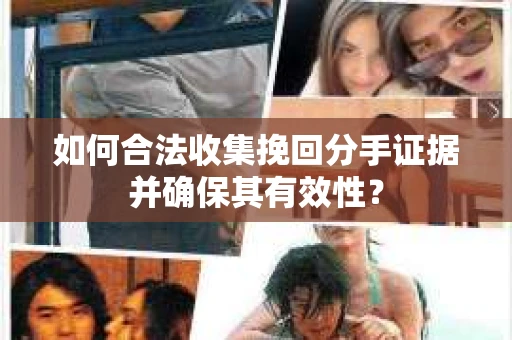 如何合法收集挽回分手证据并确保其有效性？