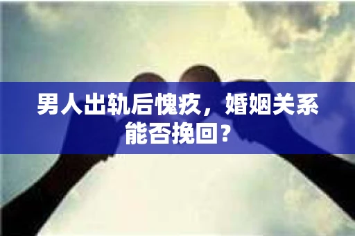 男人出轨后愧疚，婚姻关系能否挽回？