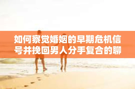 如何察觉婚姻的早期危机信号并挽回男人分手复合的聊天技巧？
