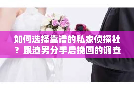 如何选择靠谱的私家侦探社？跟渣男分手后挽回的调查服务怎么办？