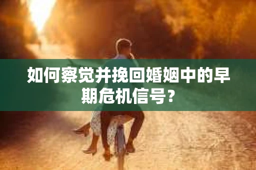 如何察觉并挽回婚姻中的早期危机信号？