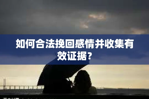 如何合法挽回感情并收集有效证据？