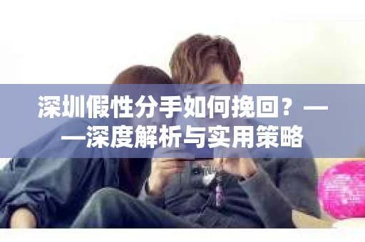 深圳假性分手如何挽回？——深度解析与实用策略