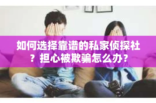 如何选择靠谱的私家侦探社？担心被欺骗怎么办？