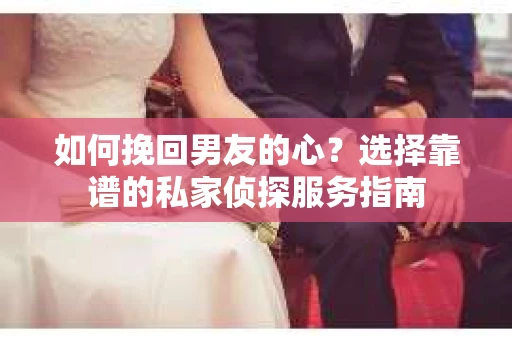 如何挽回男友的心？选择靠谱的私家侦探服务指南