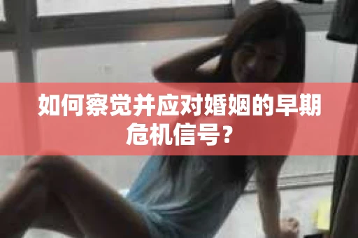 如何察觉并应对婚姻的早期危机信号？