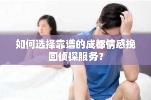 如何选择靠谱的成都情感挽回侦探服务？