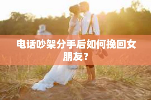 电话吵架分手后如何挽回女朋友? 电话吵架分手后如何挽回女朋友?