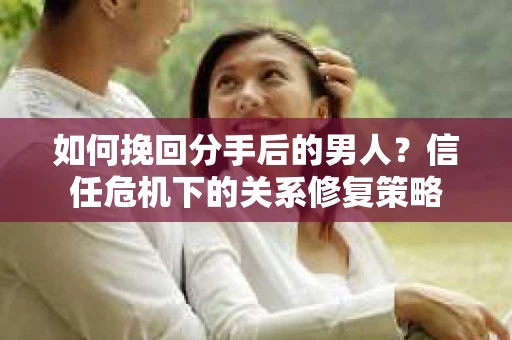 如何挽回分手后的男人？信任危机下的关系修复策略