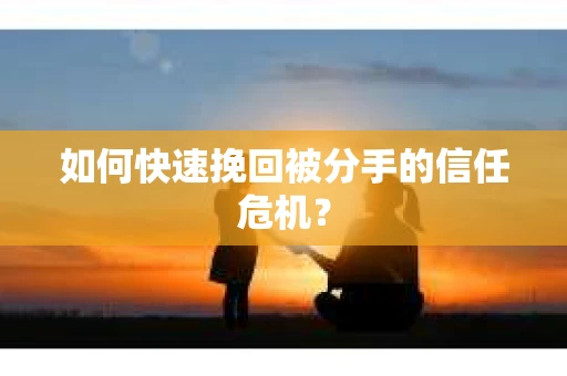 如何快速挽回被分手的信任危机？