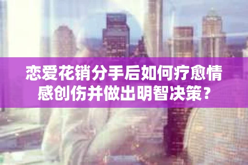恋爱花销分手后如何疗愈情感创伤并做出明智决策？