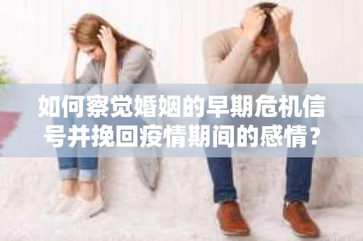 如何察觉婚姻的早期危机信号并挽回疫情期间的感情？