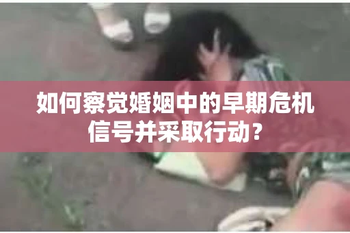 如何察觉婚姻中的早期危机信号并采取行动？