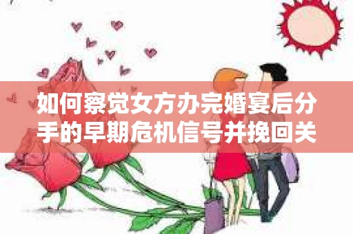 如何察觉女方办完婚宴后分手的早期危机信号并挽回关系？