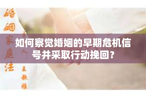 如何察觉婚姻的早期危机信号并采取行动挽回？