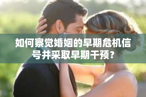 如何察觉婚姻的早期危机信号并采取早期干预？