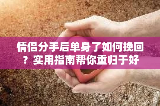 情侣分手后单身了如何挽回？实用指南帮你重归于好