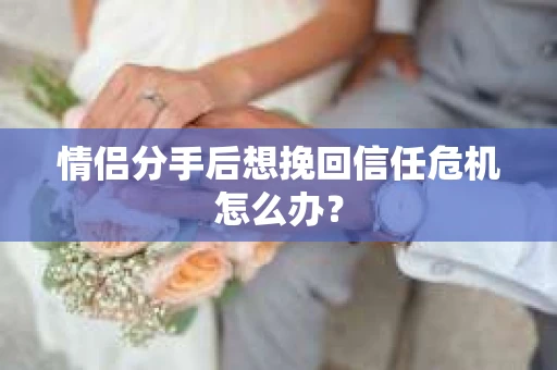 情侣分手后想挽回信任危机怎么办？