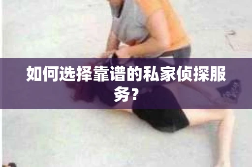 如何选择靠谱的私家侦探服务？