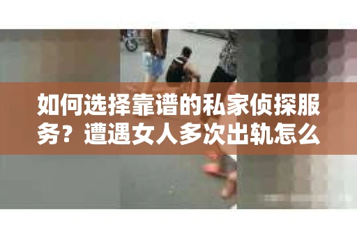 如何选择靠谱的私家侦探服务？遭遇女人多次出轨怎么办？