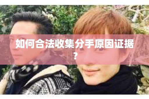 如何合法收集分手原因证据？