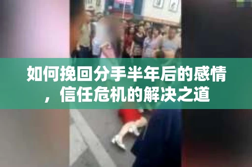 如何挽回分手半年后的感情，信任危机的解决之道