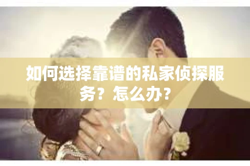 如何选择靠谱的私家侦探服务？怎么办？