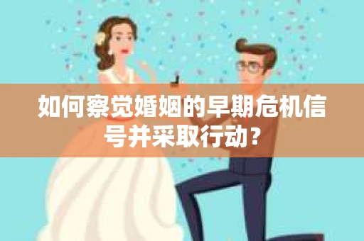 如何察觉婚姻的早期危机信号并采取行动？