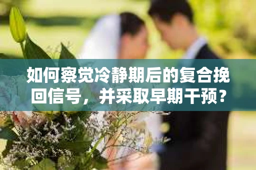 如何察觉冷静期后的复合挽回信号，并采取早期干预？