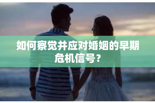 如何察觉并应对婚姻的早期危机信号？