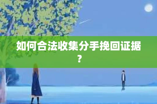 如何合法收集分手挽回证据？