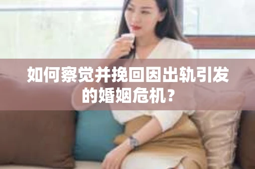 如何察觉并挽回因出轨引发的婚姻危机？