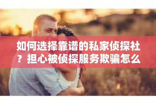 如何选择靠谱的私家侦探社？担心被侦探服务欺骗怎么办？