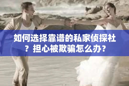 如何选择靠谱的私家侦探社？担心被欺骗怎么办？